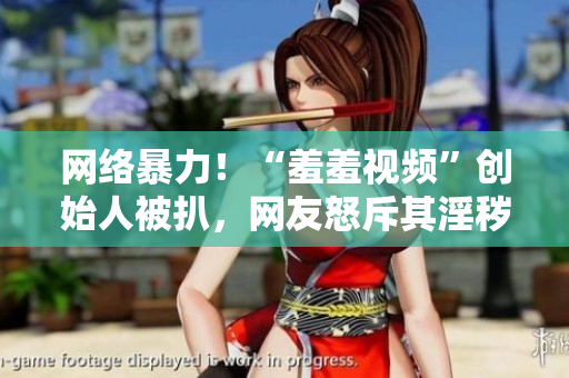 网络暴力！“羞羞视频”创始人被扒，网友怒斥其淫秽罪恶