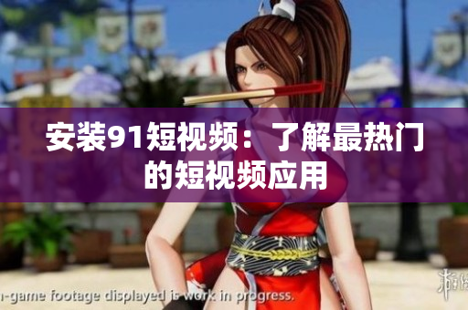 安装91短视频：了解最热门的短视频应用