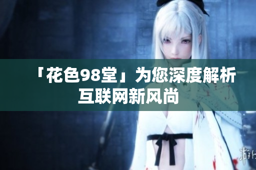 「花色98堂」为您深度解析互联网新风尚