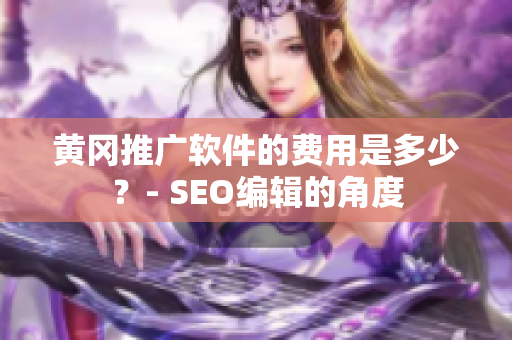 黄冈推广软件的费用是多少？- SEO编辑的角度