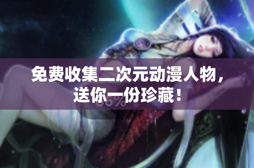 免费收集二次元动漫人物，送你一份珍藏！