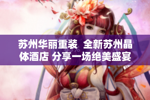 苏州华丽重装  全新苏州晶体酒店 分享一场绝美盛宴