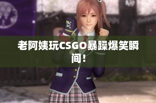 老阿姨玩CSGO暴躁爆笑瞬间！