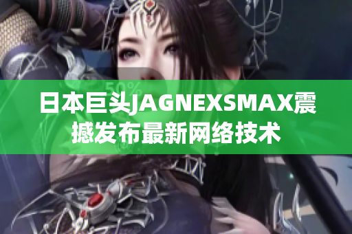 日本巨头JAGNEXSMAX震撼发布最新网络技术