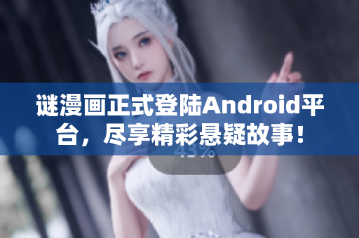 谜漫画正式登陆Android平台，尽享精彩悬疑故事！