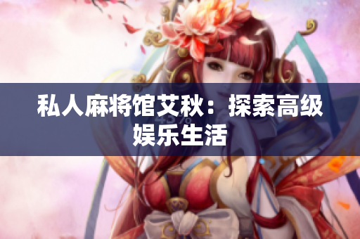 私人麻将馆艾秋：探索高级娱乐生活