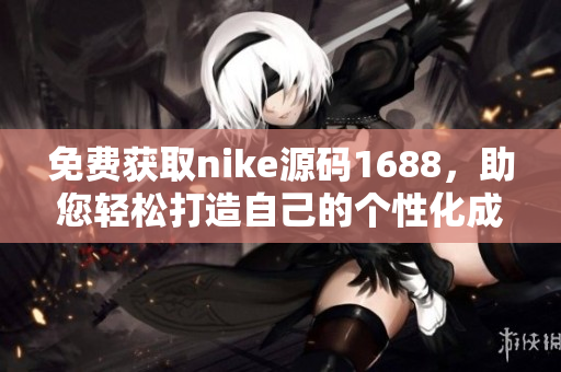 免费获取nike源码1688，助您轻松打造自己的个性化成品网站