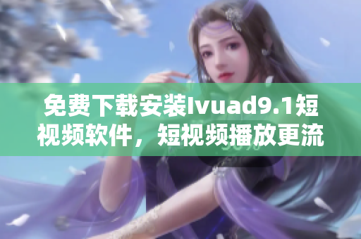 免费下载安装Ivuad9.1短视频软件，短视频播放更流畅
