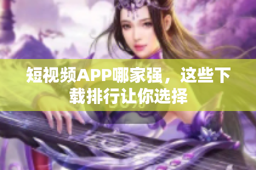 短视频APP哪家强，这些下载排行让你选择
