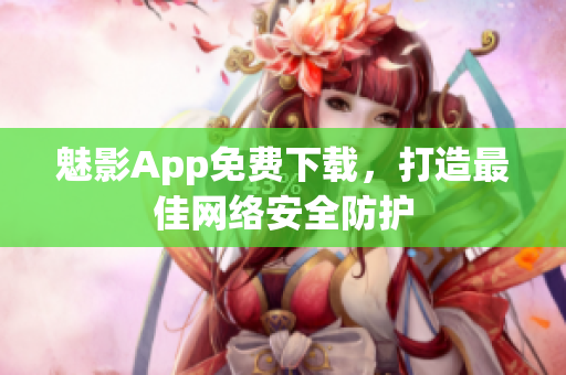 魅影App免费下载，打造最佳网络安全防护