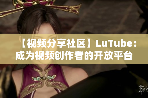 【视频分享社区】LuTube：成为视频创作者的开放平台