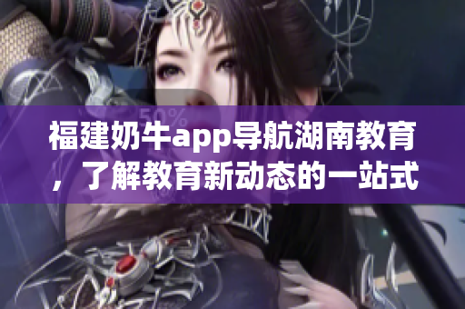 福建奶牛app导航湖南教育，了解教育新动态的一站式平台