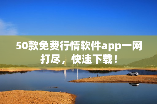 50款免费行情软件app一网打尽，快速下载！