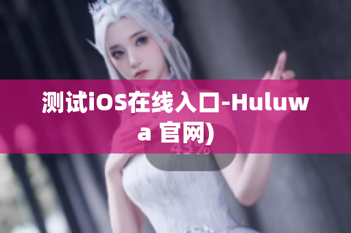 测试iOS在线入口-Huluwa 官网)