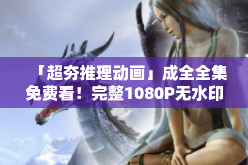 「超夯推理动画」成全全集免费看！完整1080P无水印在线下载