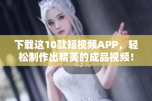 下载这10款短视频APP，轻松制作出精美的成品视频！