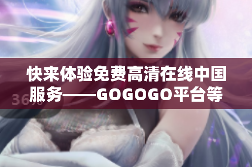 快来体验免费高清在线中国服务——GOGOGO平台等你来