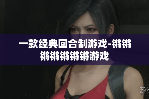 一款经典回合制游戏-锵锵锵锵锵锵锵游戏