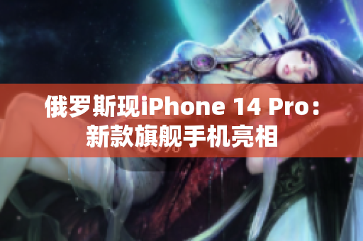 俄罗斯现iPhone 14 Pro：新款旗舰手机亮相