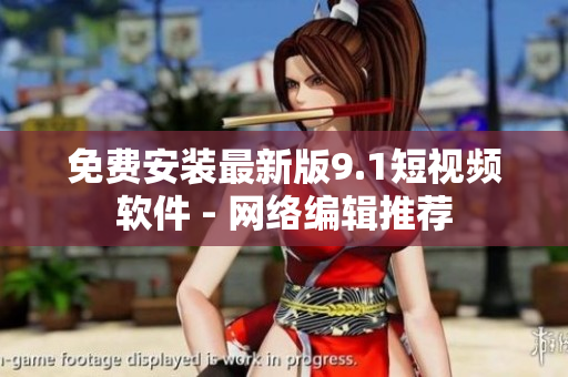 免费安装最新版9.1短视频软件 - 网络编辑推荐