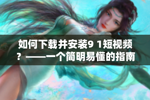 如何下载并安装9 1短视频？——一个简明易懂的指南