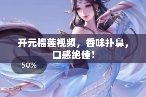 开元榴莲视频，香味扑鼻，口感绝佳！