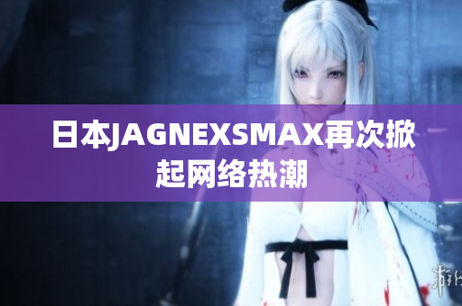 日本JAGNEXSMAX再次掀起网络热潮
