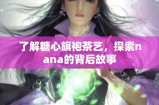 了解糖心旗袍茶艺，探索nana的背后故事