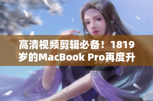 高清视频剪辑必备！1819岁的MacBook Pro再度升级