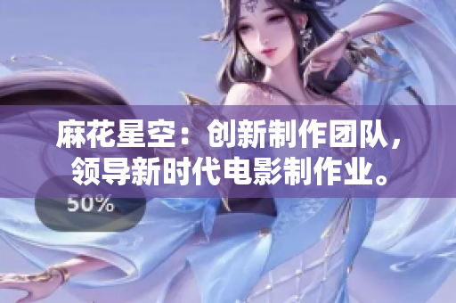 麻花星空：创新制作团队，领导新时代电影制作业。
