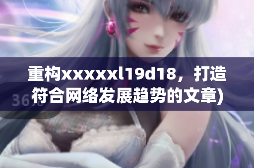 重构xxxxxl19d18，打造符合网络发展趋势的文章)