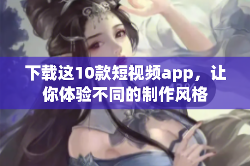 下载这10款短视频app，让你体验不同的制作风格