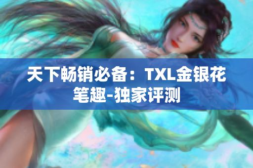 天下畅销必备：TXL金银花笔趣-独家评测