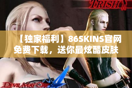 【独家福利】86SKINS官网免费下载，送你最炫酷皮肤！