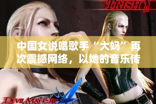 中国女说唱歌手“大妈”再次震撼网络，以她的音乐传递正能量