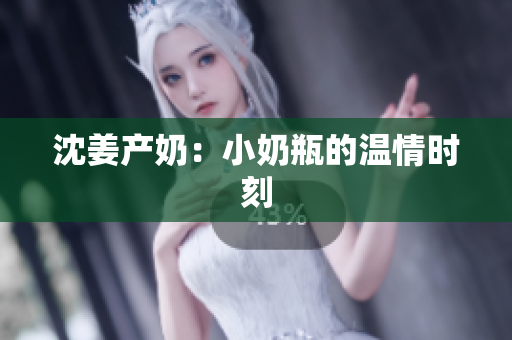 沈姜产奶：小奶瓶的温情时刻