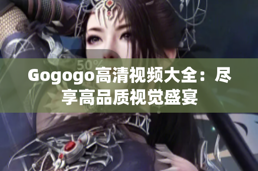 Gogogo高清视频大全：尽享高品质视觉盛宴
