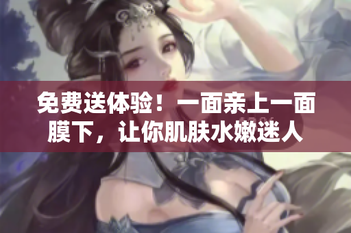 免费送体验！一面亲上一面膜下，让你肌肤水嫩迷人