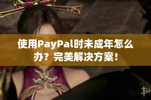 使用PayPal时未成年怎么办？完美解决方案！