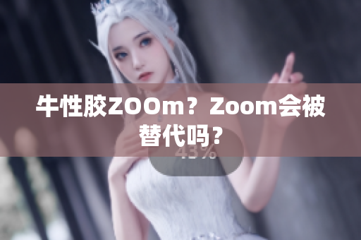 牛性胶ZOOm？Zoom会被替代吗？
