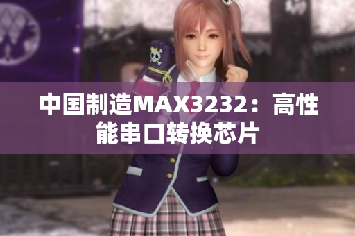 中国制造MAX3232：高性能串口转换芯片