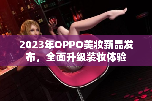 2023年OPPO美妆新品发布，全面升级装妆体验