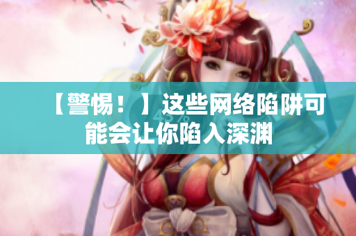 【警惕！】这些网络陷阱可能会让你陷入深渊