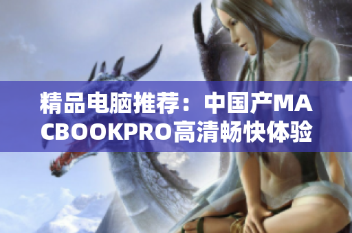 精品电脑推荐：中国产MACBOOKPRO高清畅快体验