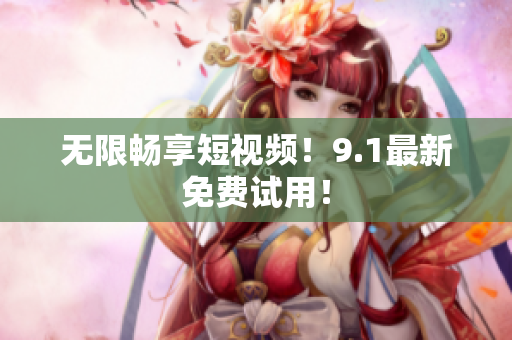 无限畅享短视频！9.1最新免费试用！