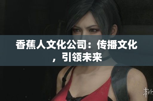 香蕉人文化公司：传播文化，引领未来