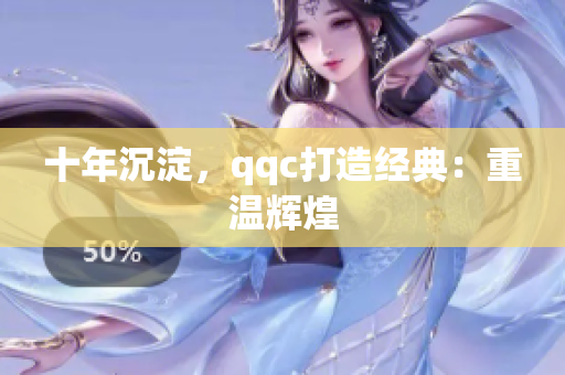 十年沉淀，qqc打造经典：重温辉煌