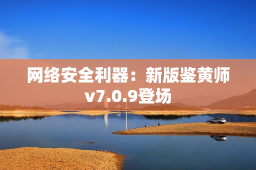 网络安全利器：新版鉴黄师v7.0.9登场
