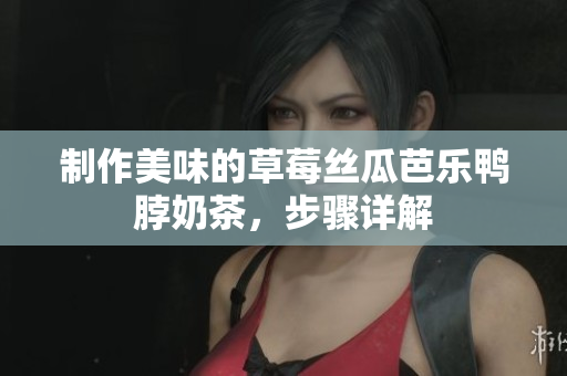 制作美味的草莓丝瓜芭乐鸭脖奶茶，步骤详解