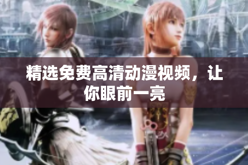 精选免费高清动漫视频，让你眼前一亮